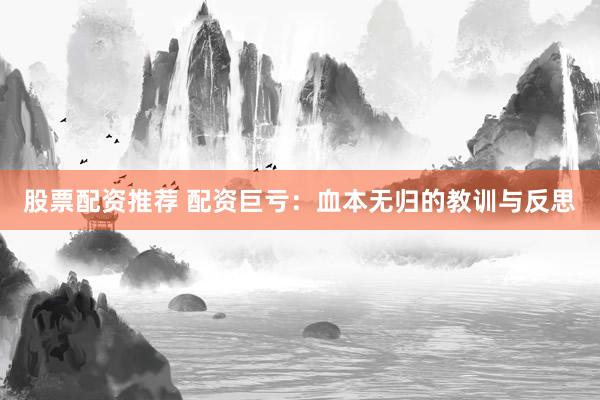 股票配资推荐 配资巨亏:血本无归的教训与反思