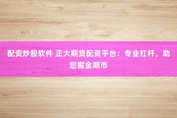 配资炒股软件 正大期货配资平台：专业杠杆，助您掘金期市