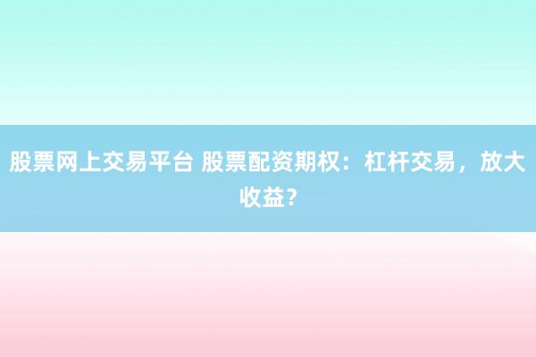 股票网上交易平台 股票配资期权：杠杆交易，放大收益？