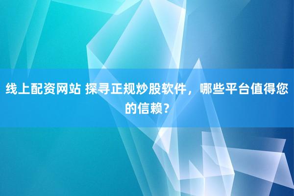 线上配资网站 探寻正规炒股软件，哪些平台值得您的信赖？