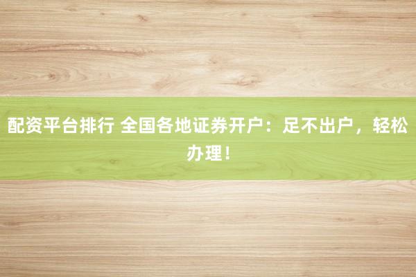 配资平台排行 全国各地证券开户：足不出户，轻松办理！