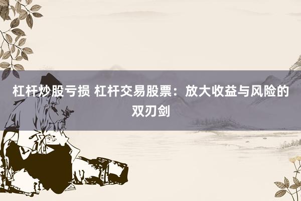杠杆炒股亏损 杠杆交易股票：放大收益与风险的双刃剑