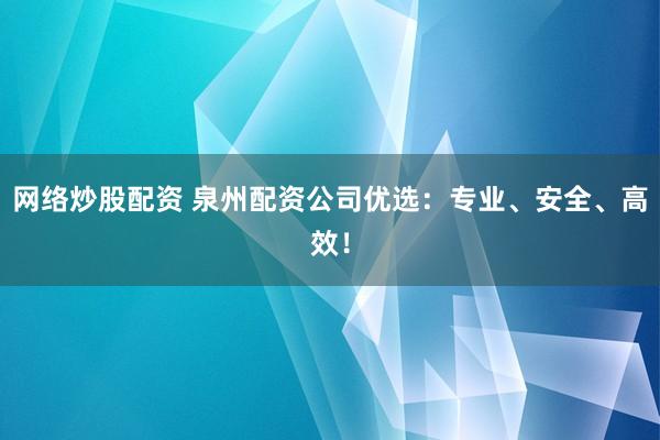 网络炒股配资 泉州配资公司优选：专业、安全、高效！