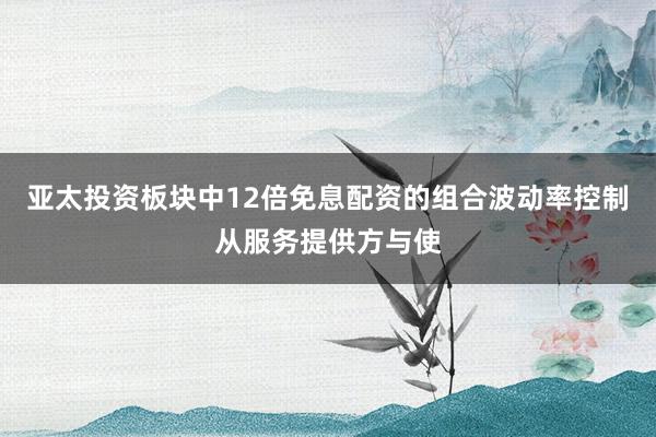 亚太投资板块中12倍免息配资的组合波动率控制从服务提供方与使