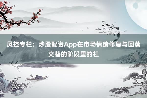 风控专栏：炒股配资App在市场情绪修复与回落交替的阶段里的杠