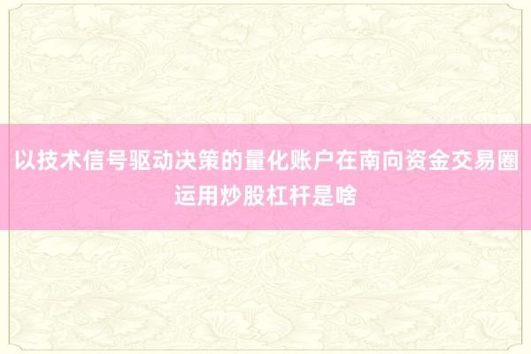 以技术信号驱动决策的量化账户在南向资金交易圈运用炒股杠杆是啥