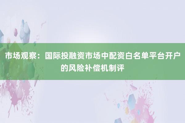 市场观察：国际投融资市场中配资白名单平台开户的风险补偿机制评