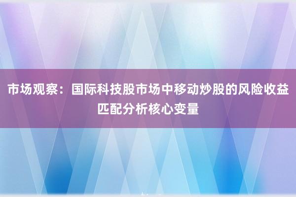 市场观察：国际科技股市场中移动炒股的风险收益匹配分析核心变量