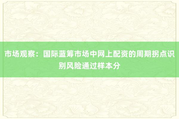 市场观察：国际蓝筹市场中网上配资的周期拐点识别风险通过样本分