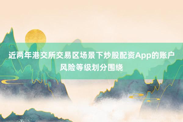 近两年港交所交易区场景下炒股配资App的账户风险等级划分围绕