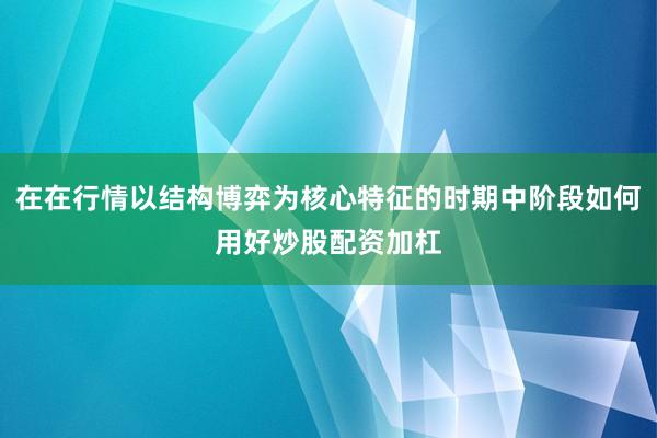 在在行情以结构博弈为核心特征的时期中阶段如何用好炒股配资加杠