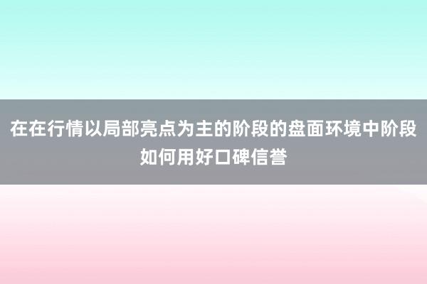 在在行情以局部亮点为主的阶段的盘面环境中阶段如何用好口碑信誉