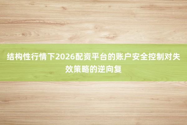 结构性行情下2026配资平台的账户安全控制对失效策略的逆向复
