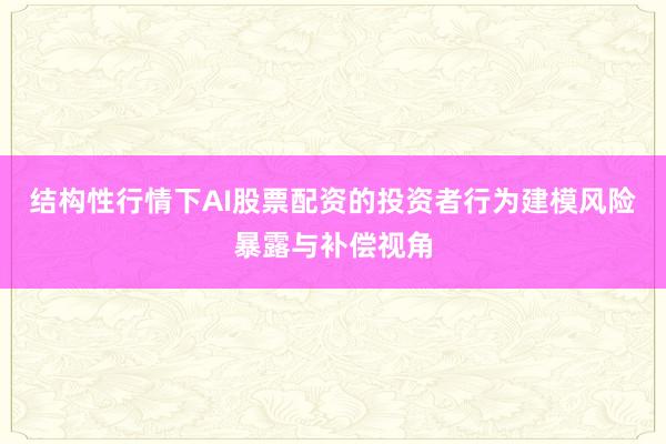 结构性行情下AI股票配资的投资者行为建模风险暴露与补偿视角
