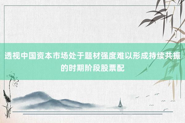 透视中国资本市场处于题材强度难以形成持续共振的时期阶段股票配