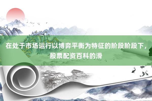 在处于市场运行以博弈平衡为特征的阶段阶段下，股票配资百科的滑