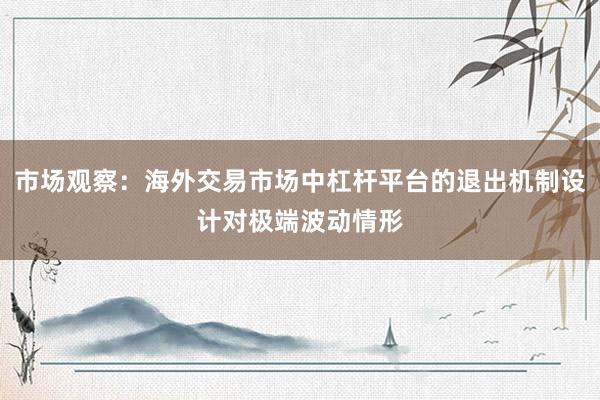 市场观察：海外交易市场中杠杆平台的退出机制设计对极端波动情形