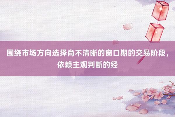 围绕市场方向选择尚不清晰的窗口期的交易阶段，依赖主观判断的经