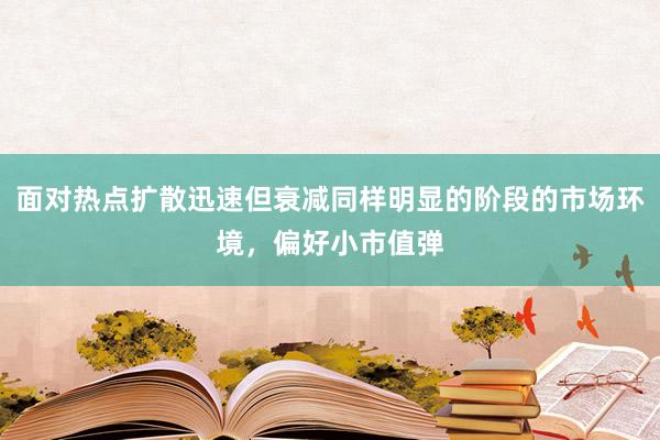 面对热点扩散迅速但衰减同样明显的阶段的市场环境，偏好小市值弹