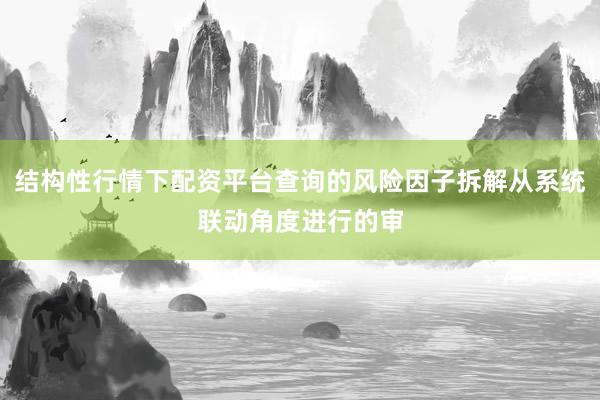 结构性行情下配资平台查询的风险因子拆解从系统联动角度进行的审