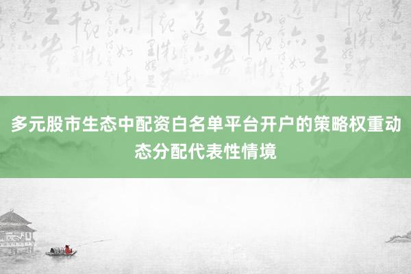 多元股市生态中配资白名单平台开户的策略权重动态分配代表性情境