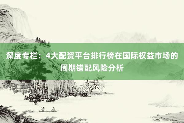 深度专栏：4大配资平台排行榜在国际权益市场的周期错配风险分析