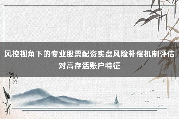 风控视角下的专业股票配资实盘风险补偿机制评估对高存活账户特征