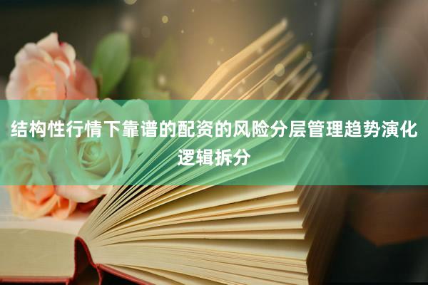 结构性行情下靠谱的配资的风险分层管理趋势演化逻辑拆分