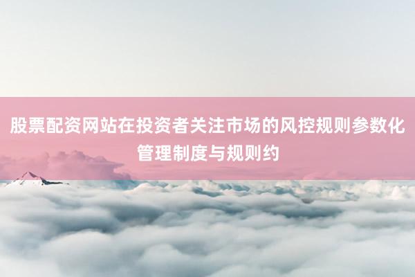 股票配资网站在投资者关注市场的风控规则参数化管理制度与规则约