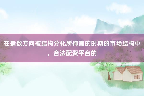 在指数方向被结构分化所掩盖的时期的市场结构中，合法配资平台的