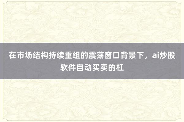 在市场结构持续重组的震荡窗口背景下，ai炒股软件自动买卖的杠