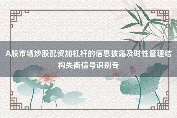 A股市场炒股配资加杠杆的信息披露及时性管理结构失衡信号识别专