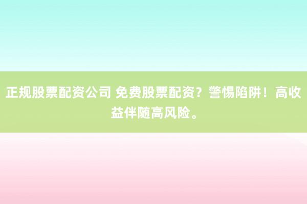 正规股票配资公司 免费股票配资?警惕陷阱!高收益伴随高风险。