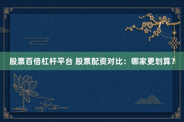 股票百倍杠杆平台 股票配资对比:哪家更划算?