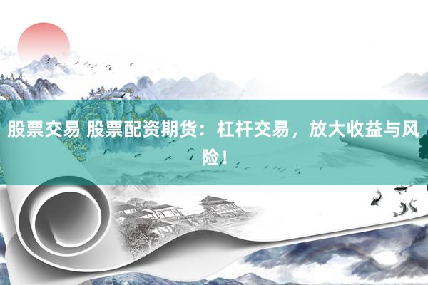 股票交易 股票配资期货:杠杆交易,放大收益与风险!