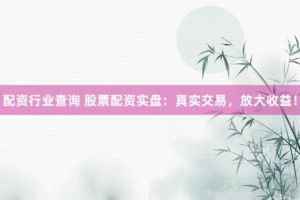 配资行业查询 股票配资实盘:真实交易,放大收益!