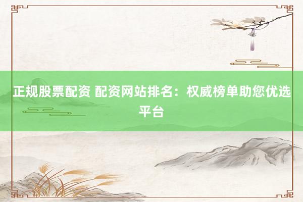 正规股票配资 配资网站排名：权威榜单助您优选平台