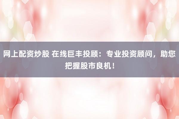 网上配资炒股 在线巨丰投顾:专业投资顾问,助您把握股市良机!