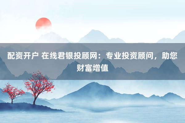 配资开户 在线君银投顾网:专业投资顾问,助您财富增值