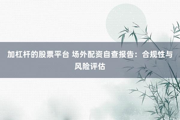 加杠杆的股票平台 场外配资自查报告：合规性与风险评估