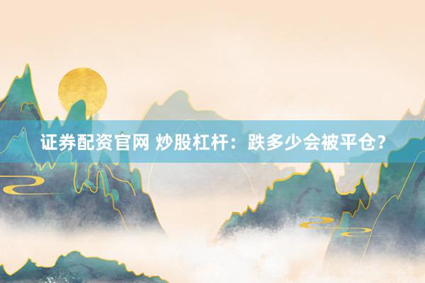 证券配资官网 炒股杠杆：跌多少会被平仓？