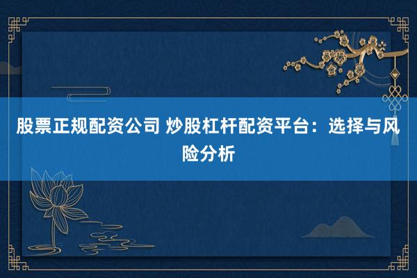 股票正规配资公司 炒股杠杆配资平台：选择与风险分析