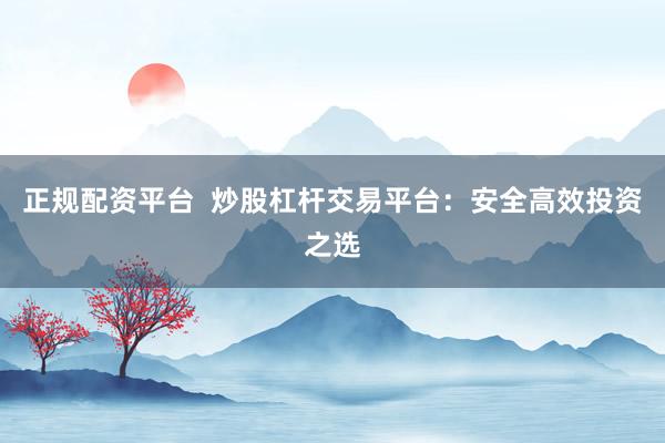 正规配资平台  炒股杠杆交易平台：安全高效投资之选
