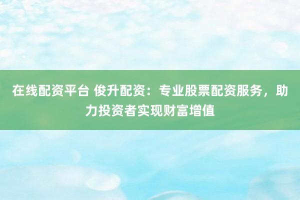 在线配资平台 俊升配资：专业股票配资服务，助力投资者实现财富增值