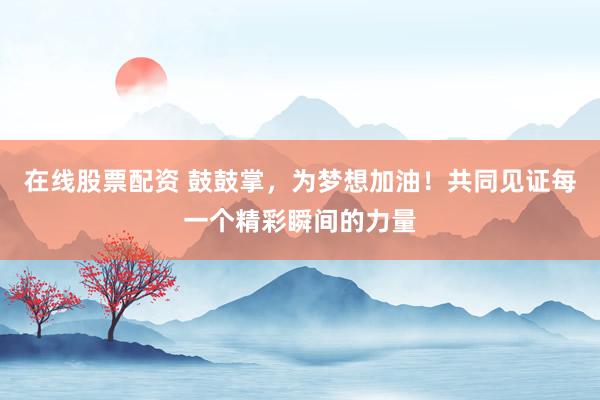 在线股票配资 鼓鼓掌，为梦想加油！共同见证每一个精彩瞬间的力量