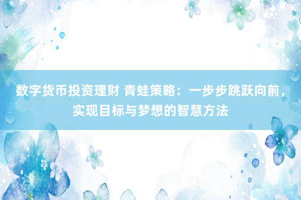数字货币投资理财 青蛙策略：一步步跳跃向前，实现目标与梦想的智慧方法