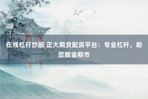 在线杠杆炒股 正大期货配资平台：专业杠杆，助您掘金期市