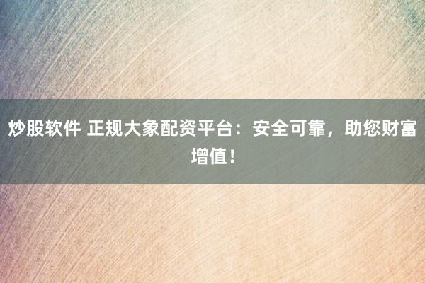 炒股软件 正规大象配资平台：安全可靠，助您财富增值！