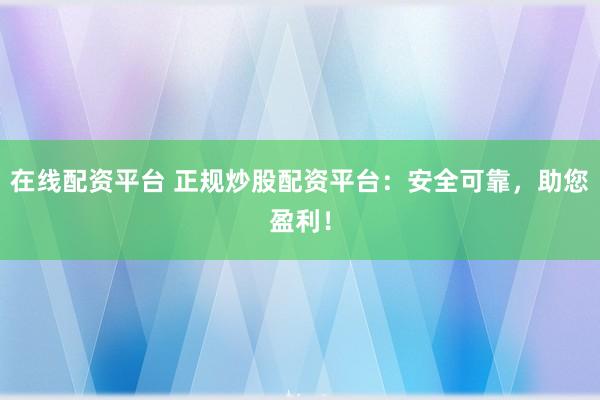 在线配资平台 正规炒股配资平台：安全可靠，助您盈利！