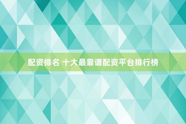 配资排名 十大最靠谱配资平台排行榜